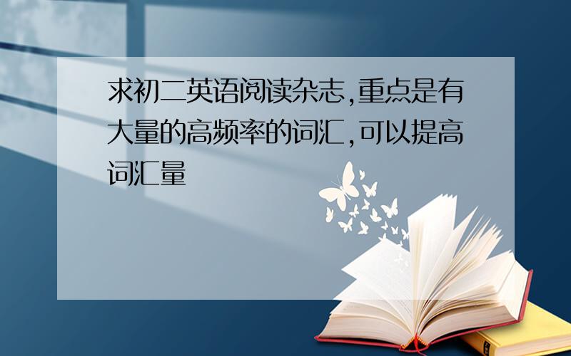 求初二英语阅读杂志,重点是有大量的高频率的词汇,可以提高词汇量