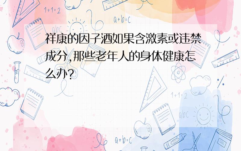 祥康的因子酒如果含激素或违禁成分,那些老年人的身体健康怎么办?