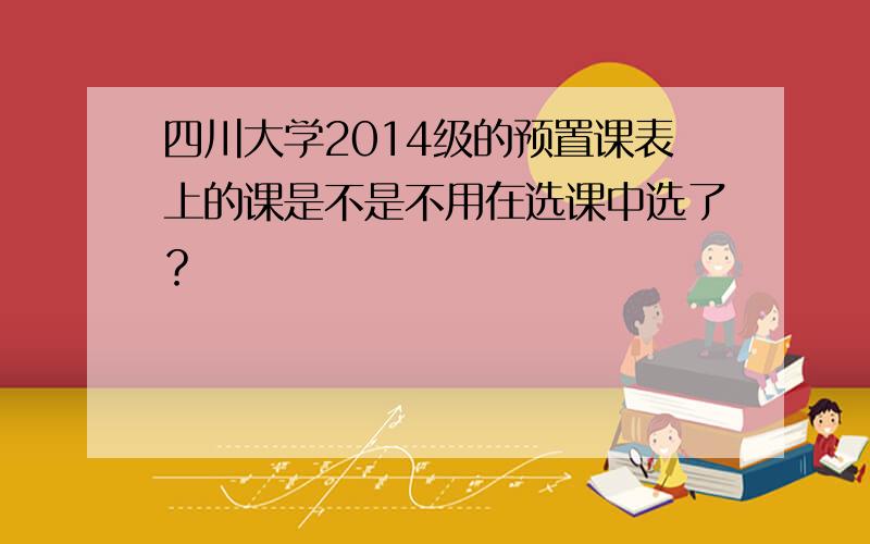 四川大学2014级的预置课表上的课是不是不用在选课中选了？