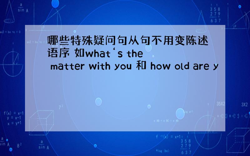 哪些特殊疑问句从句不用变陈述语序 如what‘s the matter with you 和 how old are y