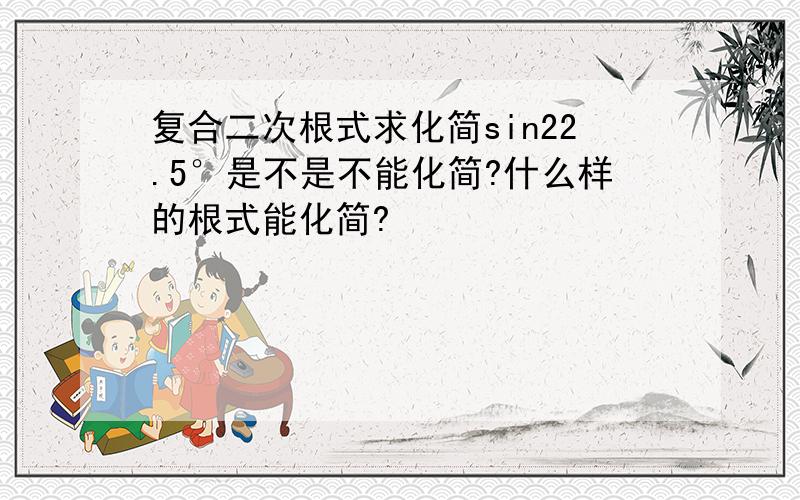 复合二次根式求化简sin22.5°是不是不能化简?什么样的根式能化简?