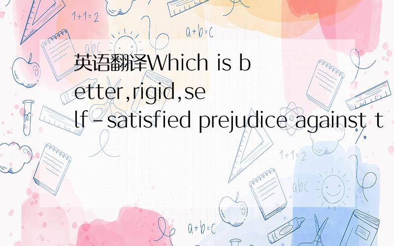 英语翻译Which is better,rigid,self-satisfied prejudice against t