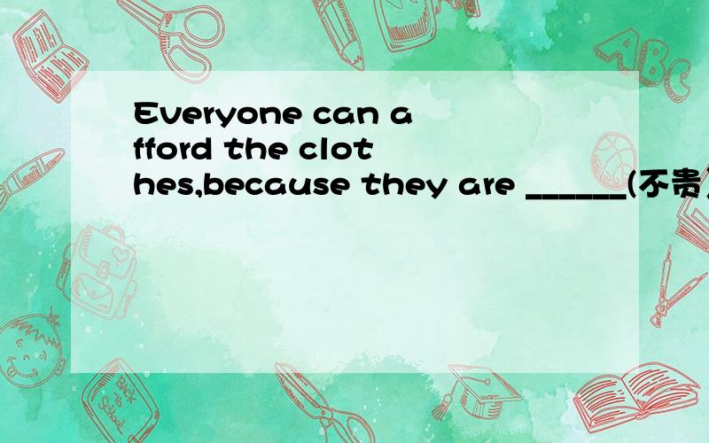 Everyone can afford the clothes,because they are ______(不贵）.