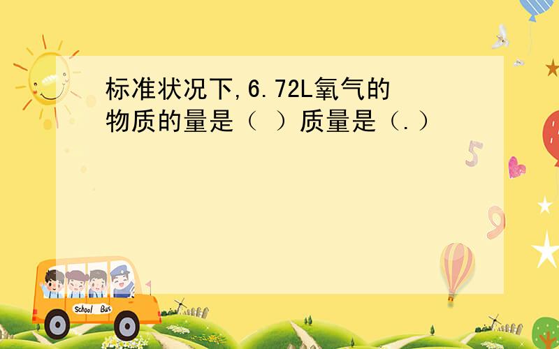 标准状况下,6.72L氧气的物质的量是（ ）质量是（.）