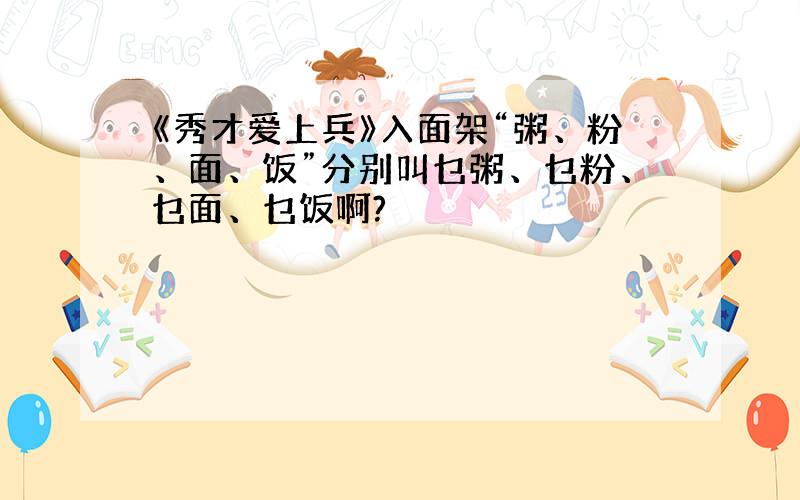 《秀才爱上兵》入面架“粥、粉、面、饭”分别叫乜粥、乜粉、乜面、乜饭啊?