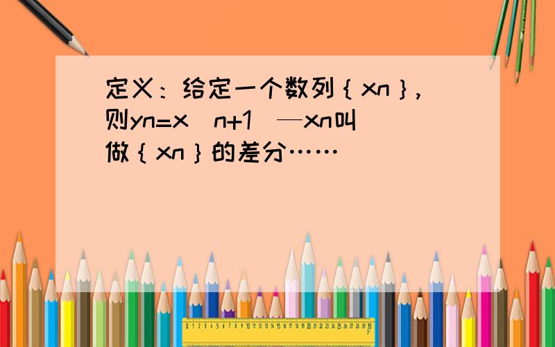 定义：给定一个数列｛xn｝,则yn=x（n+1）—xn叫做｛xn｝的差分……