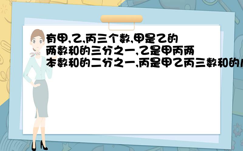 有甲,乙,丙三个数,甲是乙的两数和的三分之一,乙是甲丙两本数和的二分之一,丙是甲乙丙三数和的几分之几?