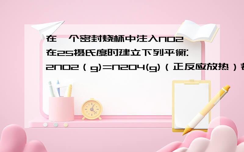 在一个密封烧杯中注入NO2,在25摄氏度时建立下列平衡:2NO2（g)=N2O4(g)（正反应放热）若把烧杯置于100摄