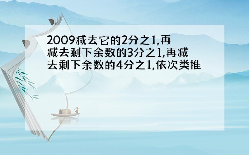 2009减去它的2分之1,再减去剩下余数的3分之1,再减去剩下余数的4分之1,依次类推