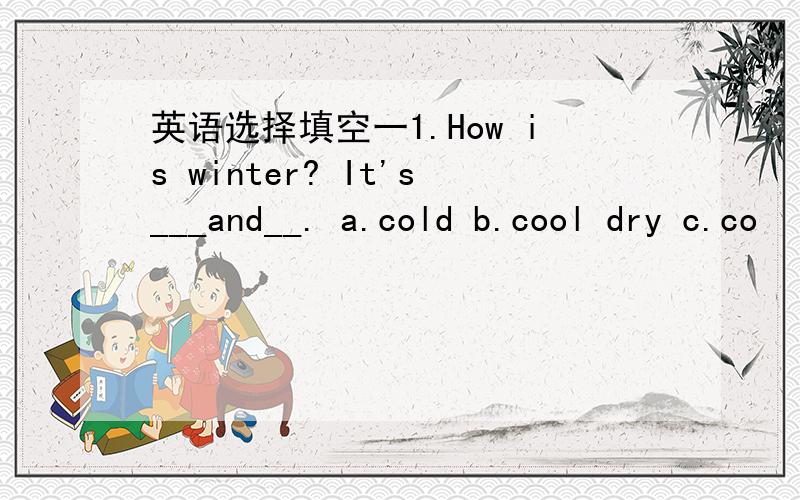 英语选择填空一1.How is winter? It's___and__. a.cold b.cool dry c.co