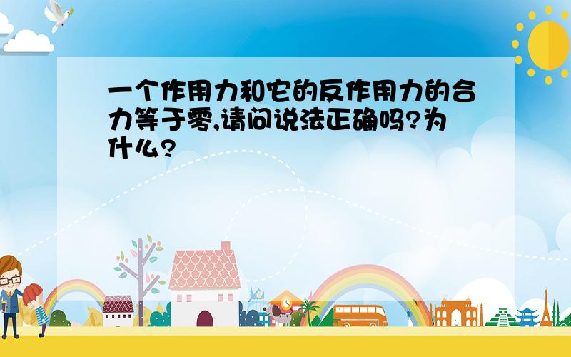 一个作用力和它的反作用力的合力等于零,请问说法正确吗?为什么?