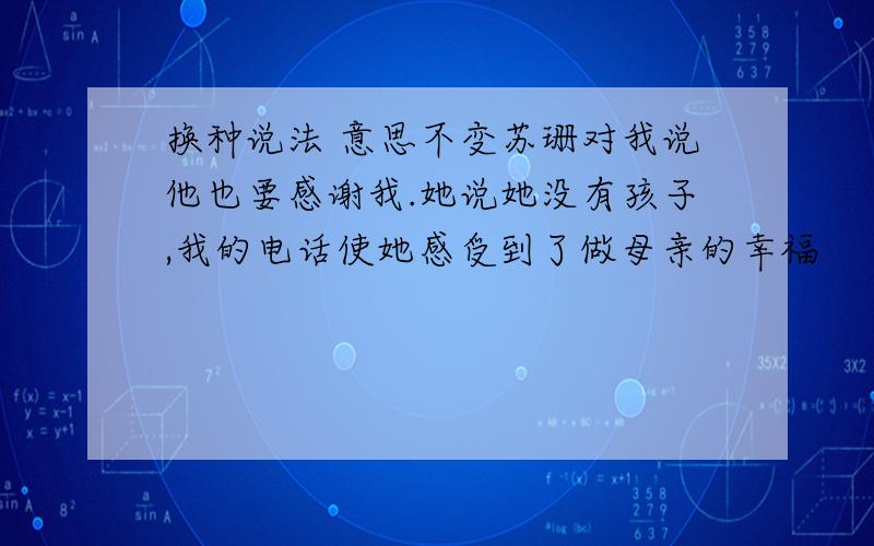 换种说法 意思不变苏珊对我说他也要感谢我.她说她没有孩子,我的电话使她感受到了做母亲的幸福