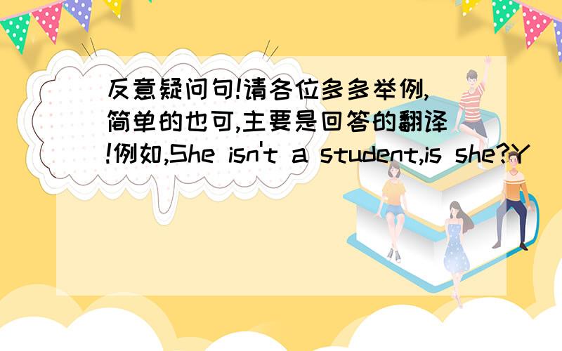 反意疑问句!请各位多多举例,简单的也可,主要是回答的翻译!例如,She isn't a student,is she?Y