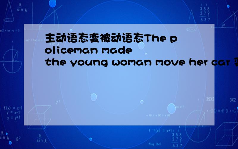 主动语态变被动语态The policeman made the young woman move her car 变两个