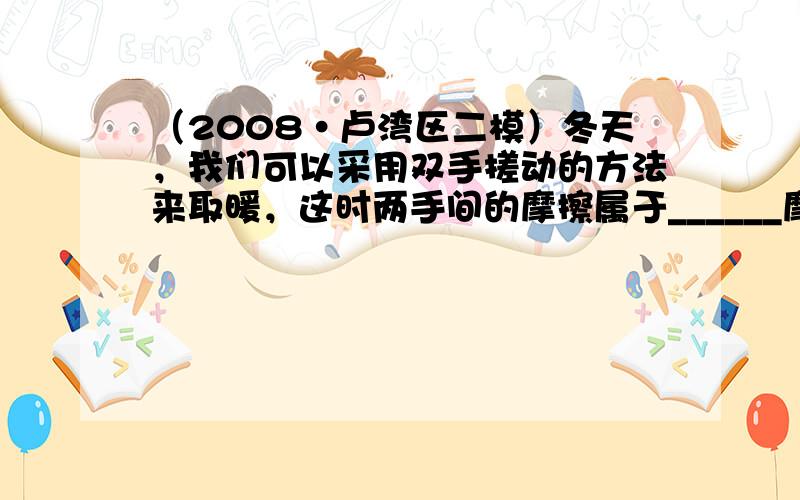 （2008•卢湾区二模）冬天，我们可以采用双手搓动的方法来取暖，这时两手间的摩擦属于______摩擦（选填“滚动”或“滑