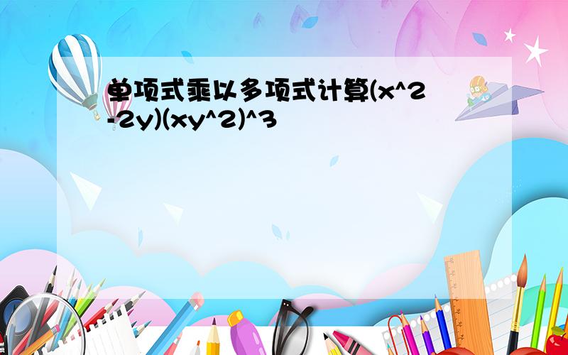 单项式乘以多项式计算(x^2-2y)(xy^2)^3