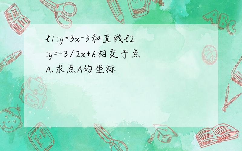 l1:y=3x-3和直线l2:y=-3/2x+6相交于点A.求点A的坐标