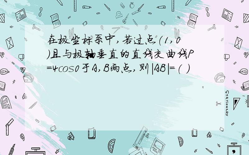 在极坐标系中,若过点(1,0)且与极轴垂直的直线交曲线P=4cos0于A,B两点,则|AB|=( )