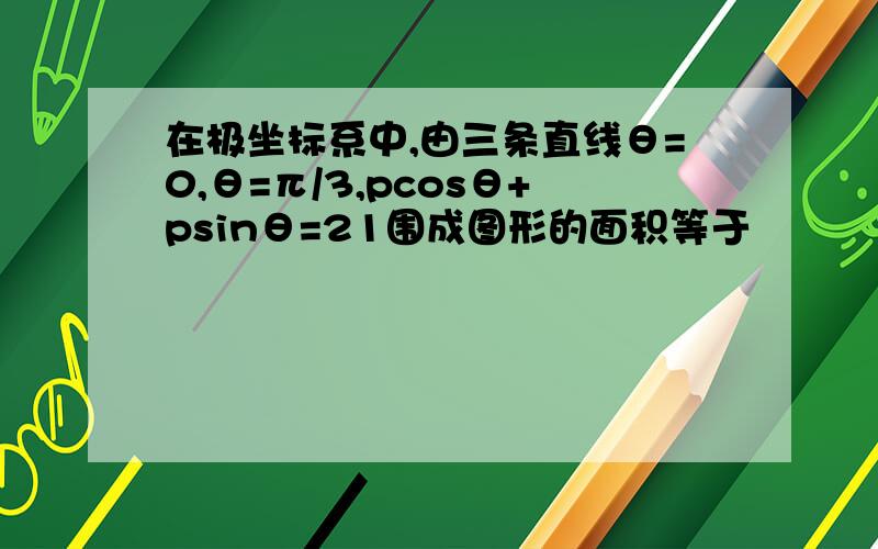 在极坐标系中,由三条直线θ=0,θ=π/3,pcosθ+psinθ=21围成图形的面积等于