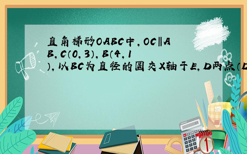 直角梯形OABC中,OC‖AB,C（0,3）,B（4,1）,以BC为直径的圆交X轴于E,D两点（D点在E点右方）.