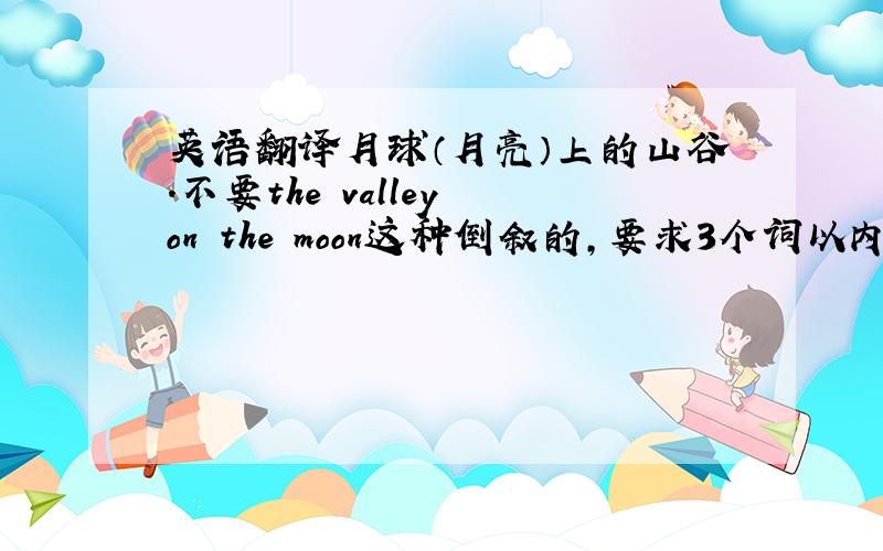 英语翻译月球（月亮）上的山谷.不要the valley on the moon这种倒叙的,要求3个词以内,再多了就不可能