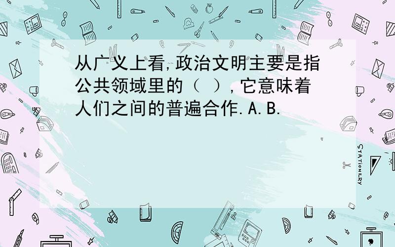 从广义上看,政治文明主要是指公共领域里的（ ）,它意味着人们之间的普遍合作.A.B.