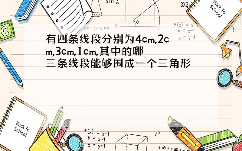 有四条线段分别为4cm,2cm,3cm,1cm,其中的哪三条线段能够围成一个三角形