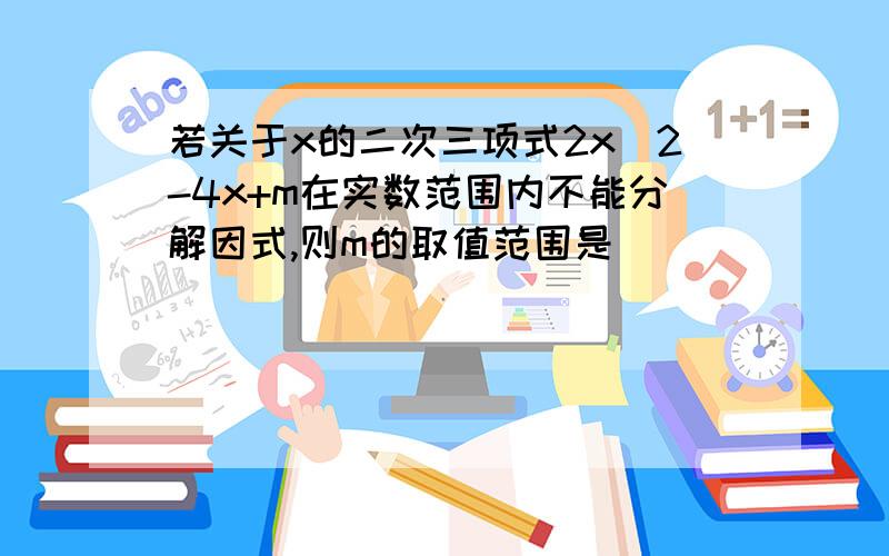 若关于x的二次三项式2x^2-4x+m在实数范围内不能分解因式,则m的取值范围是( )