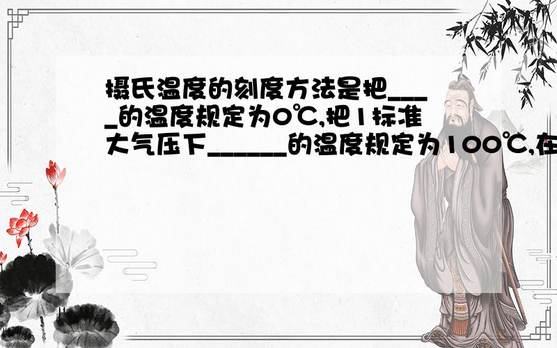 摄氏温度的刻度方法是把____的温度规定为0℃,把1标准大气压下______的温度规定为100℃,在0℃和100℃间分