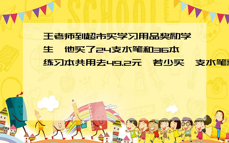 王老师到超市买学习用品奖励学生,他买了24支水笔和36本练习本共用去49.2元,若少买一支水笔就可以多买2本练习本还找回