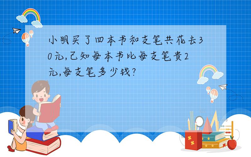 小明买了四本书和支笔共花去30元,己知每本书比每支笔贵2元,每支笔多少钱?