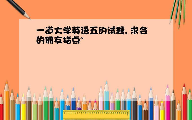 一道大学英语五的试题, 求会的朋友指点~