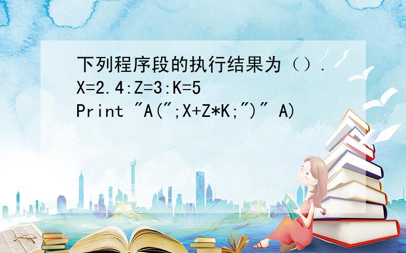 下列程序段的执行结果为（）.X=2.4:Z=3:K=5 Print 