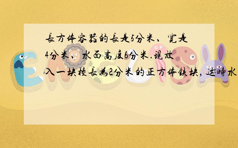 长方体容器的长是5分米、宽是4分米、水面高度6分米．现放入一块棱长为2分米的正方体铁块，这时水面升高多少分米？