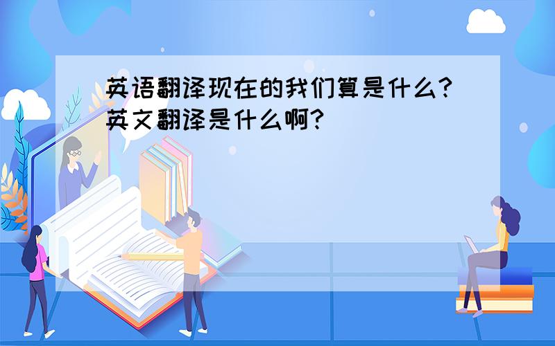 英语翻译现在的我们算是什么?英文翻译是什么啊?