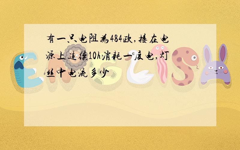 有一只电阻为484欧,接在电源上连续10h消耗一度电,灯丝中电流多少