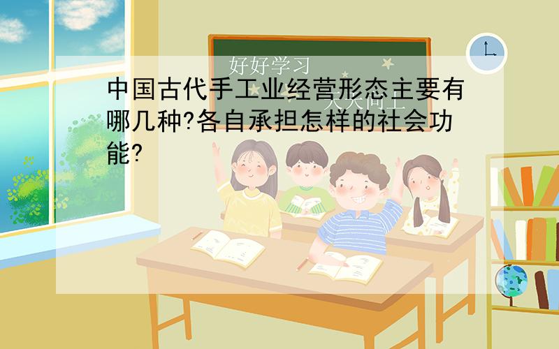 中国古代手工业经营形态主要有哪几种?各自承担怎样的社会功能?