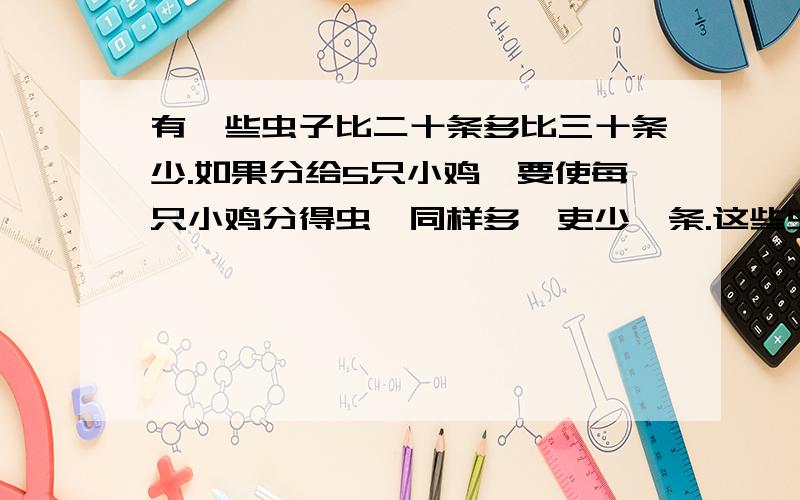 有一些虫子比二十条多比三十条少.如果分给5只小鸡,要使每只小鸡分得虫孑同样多,吏少丨条.这些虫孑有多少条?