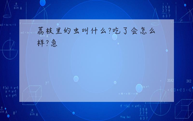 荔枝里的虫叫什么?吃了会怎么样?急