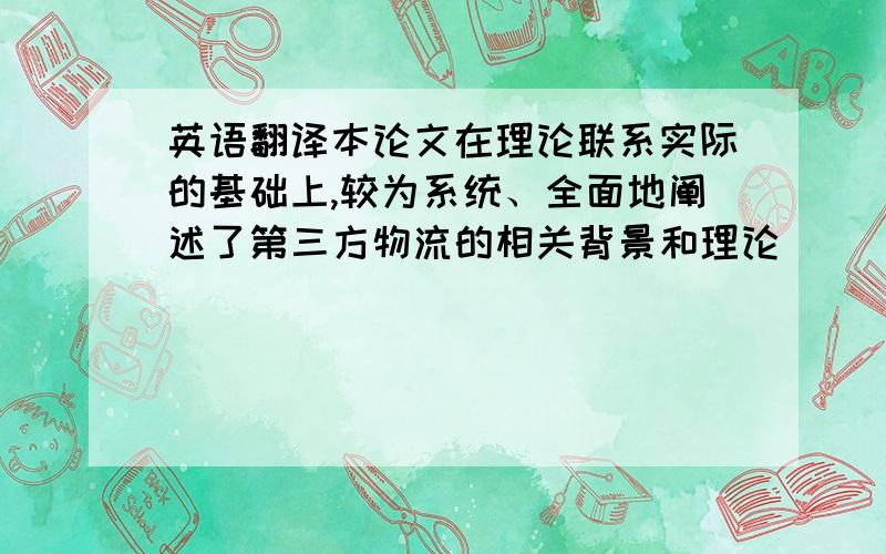 英语翻译本论文在理论联系实际的基础上,较为系统、全面地阐述了第三方物流的相关背景和理论