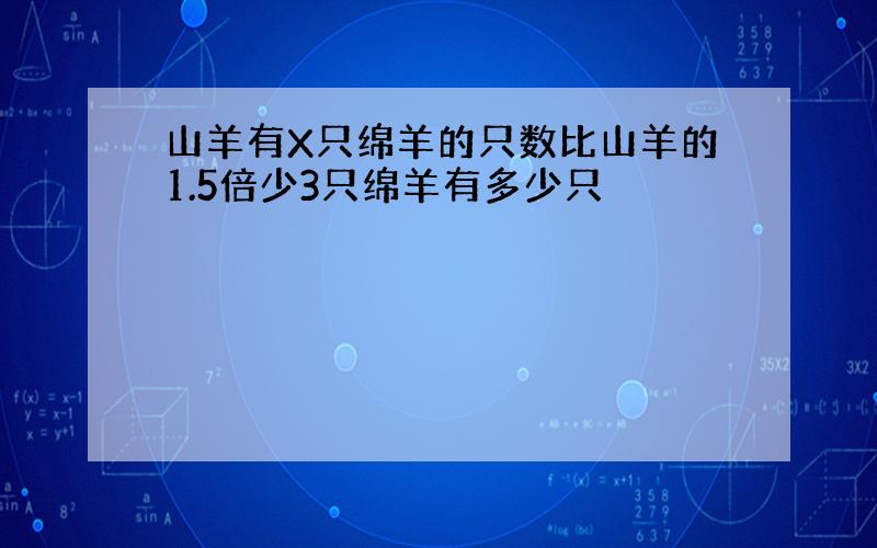 山羊有X只绵羊的只数比山羊的1.5倍少3只绵羊有多少只