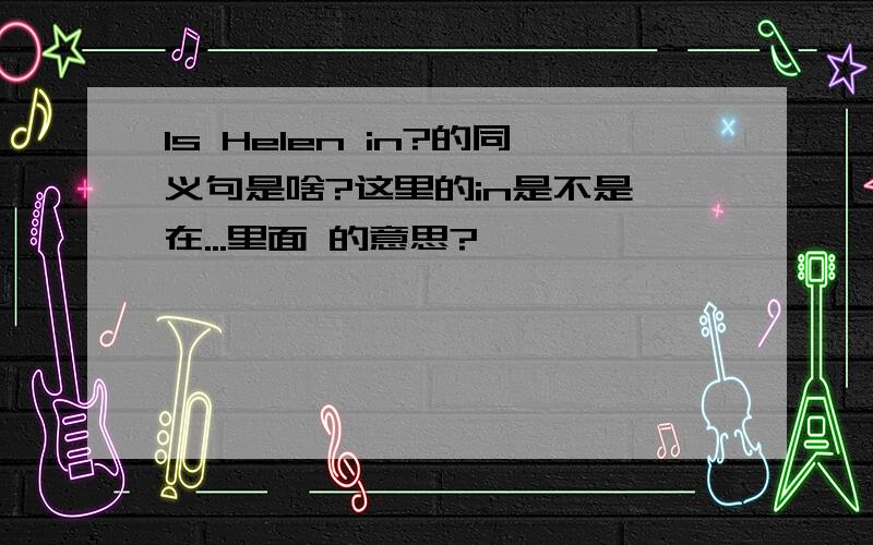 Is Helen in?的同义句是啥?这里的in是不是 在...里面 的意思?