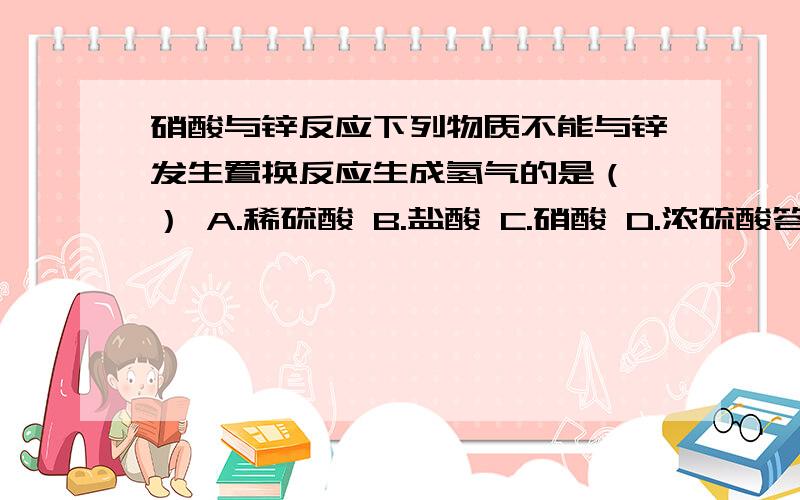 硝酸与锌反应下列物质不能与锌发生置换反应生成氢气的是（ ） A.稀硫酸 B.盐酸 C.硝酸 D.浓硫酸答案是C、D 为什