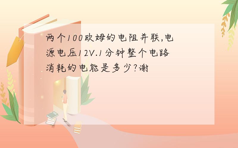 两个100欧姆的电阻并联,电源电压12V.1分钟整个电路消耗的电能是多少?谢