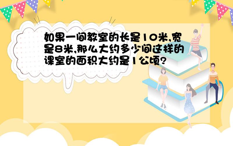 如果一间教室的长是10米,宽是8米,那么大约多少间这样的课室的面积大约是1公顷?