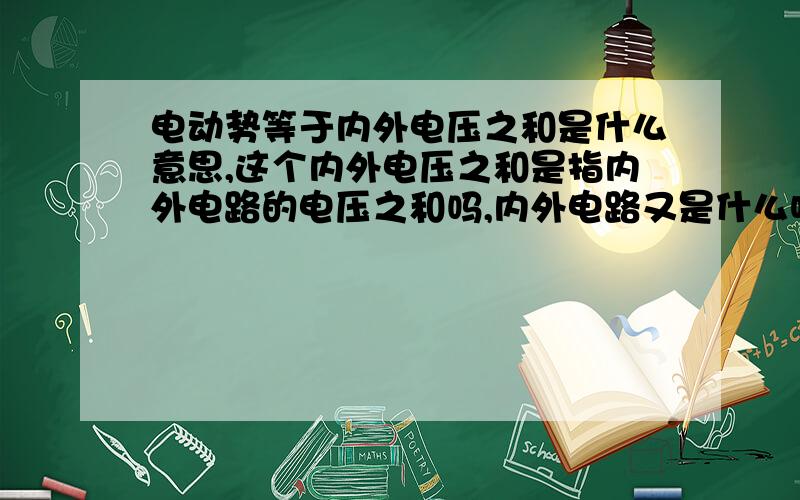 电动势等于内外电压之和是什么意思,这个内外电压之和是指内外电路的电压之和吗,内外电路又是什么呀,