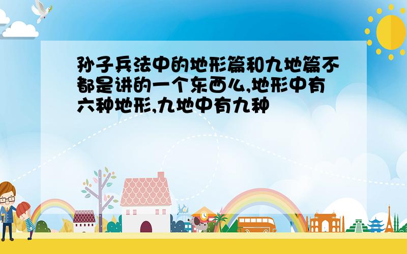 孙子兵法中的地形篇和九地篇不都是讲的一个东西么,地形中有六种地形,九地中有九种