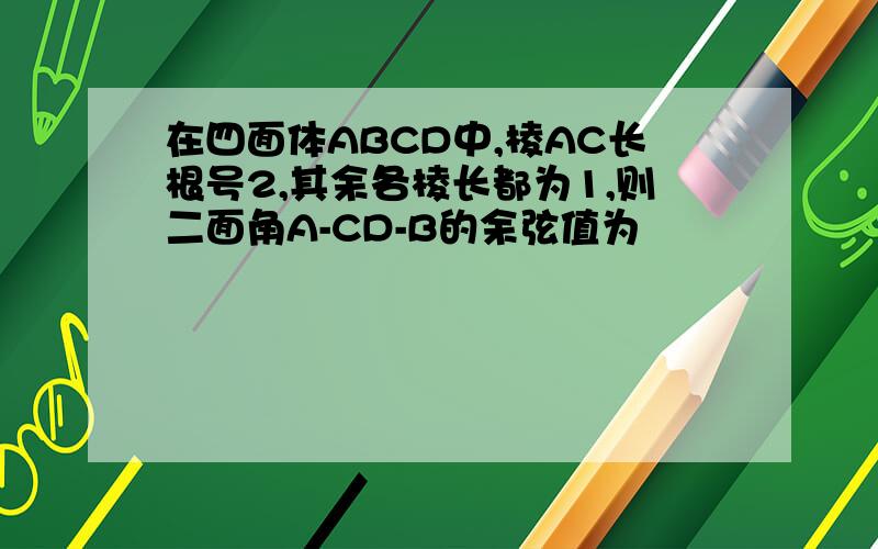 在四面体ABCD中,棱AC长根号2,其余各棱长都为1,则二面角A-CD-B的余弦值为