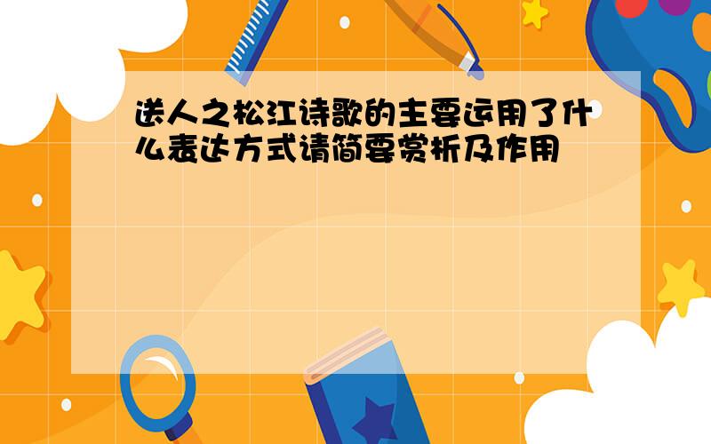 送人之松江诗歌的主要运用了什么表达方式请简要赏析及作用