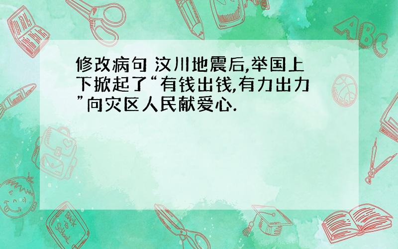 修改病句 汶川地震后,举国上下掀起了“有钱出钱,有力出力”向灾区人民献爱心.